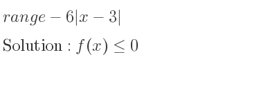 The range of-6|x-3| is f(x)<= 0